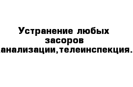 Устранение любых засоров канализации,телеинспекция.